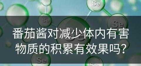 番茄酱对减少体内有害物质的积累有效果吗？